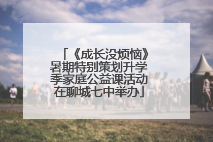 《成长没烦恼》暑期特别策划升学季家庭公益课活动在聊城七中举办