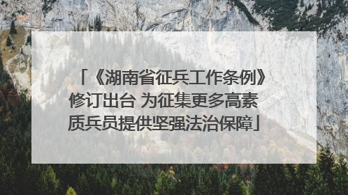 《湖南省征兵工作条例》修订出台 为征集更多高素质兵员提供坚强法治保障