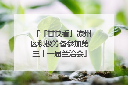 「甘快看」凉州区积极筹备参加第三十一届兰洽会