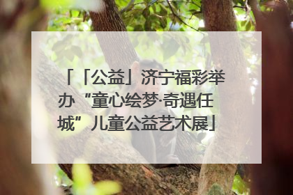 「公益」济宁福彩举办“童心绘梦·奇遇任城”儿童公益艺术展