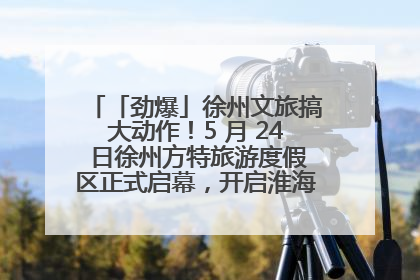 「劲爆」徐州文旅搞大动作！5 月 24 日徐州方特旅游度假区正式启幕，开启淮海旅游新篇章