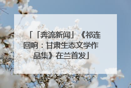 「奔流新闻」《祁连回响：甘肃生态文学作品集》在兰首发