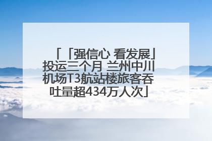 「强信心 看发展」投运三个月 兰州中川机场T3航站楼旅客吞吐量超434万人次