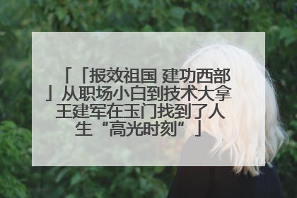 「报效祖国 建功西部」从职场小白到技术大拿 王建军在玉门找到了人生“高光时刻”