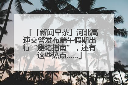 「新闻早茶」河北高速交警发布端午假期出行“避堵指南”，还有这些热点……