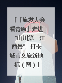 「旅发大会看青原」走进“山川第一江西景” 打卡城市文旅新地标（图）