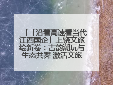 「沿着高速看当代江西国企」上饶文旅绘新卷：古韵潮玩与生态共舞 激活文旅产业新动能