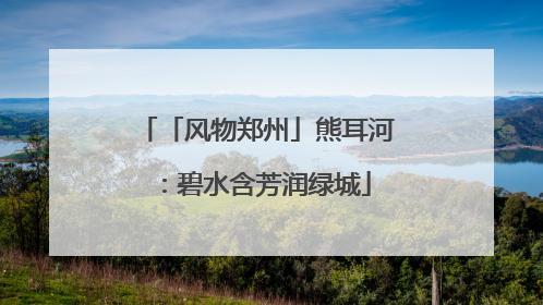 「风物郑州」熊耳河：碧水含芳润绿城