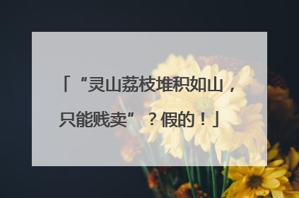 “灵山荔枝堆积如山，只能贱卖”？假的！