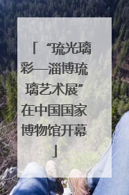 “琉光璃彩—淄博琉璃艺术展”在中国国家博物馆开幕