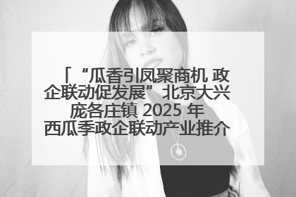 “瓜香引凤聚商机 政企联动促发展”北京大兴庞各庄镇 2025 年西瓜季政企联动产业推介活动圆满举行