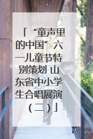 “童声里的中国”六一儿童节特别策划 山东省中小学生合唱展演（二）