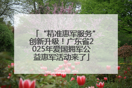 “精准惠军服务”创新升级！广东省2025年爱国拥军公益惠军活动来了