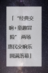 “经典交响+童趣冒险” 两场惠民交响乐圆满落幕