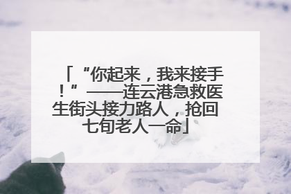 “你起来，我来接手！”——连云港急救医生街头接力路人，抢回七旬老人一命