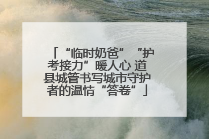 “临时奶爸”“护考接力”暖人心 道县城管书写城市守护者的温情“答卷”
