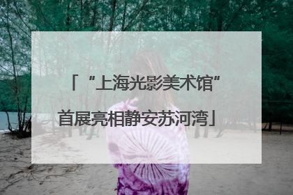 “上海光影美术馆”首展亮相静安苏河湾