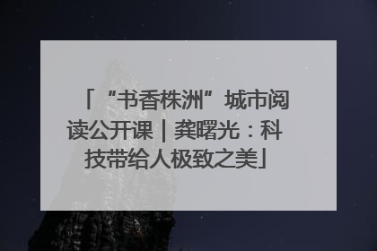 “书香株洲”城市阅读公开课｜龚曙光：科技带给人极致之美