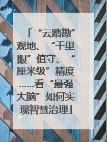 “云踏勘”观地、“千里眼”值守、“厘米级”精度……看“最强大脑”如何实现智慧治理