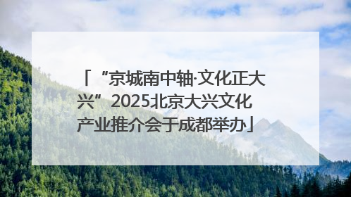 “京城南中轴·文化正大兴”2025北京大兴文化产业推介会于成都举办