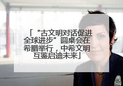 “古文明对话促进全球进步”圆桌会在希腊举行，中希文明互鉴启迪未来