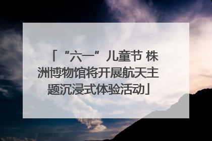 “六一”儿童节 株洲博物馆将开展航天主题沉浸式体验活动
