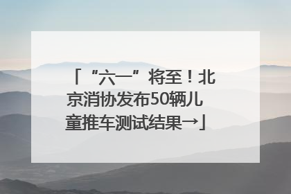 “六一”将至！北京消协发布50辆儿童推车测试结果→