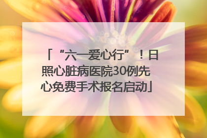 “六一爱心行”！日照心脏病医院30例先心免费手术报名启动