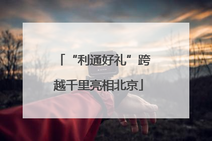 “利通好礼”跨越千里亮相北京