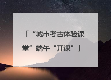 “城市考古体验课堂”端午“开课”