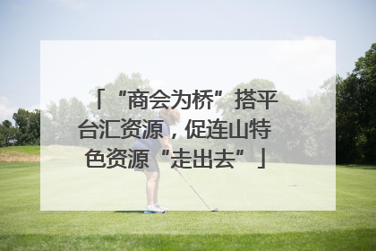 “商会为桥”搭平台汇资源，促连山特色资源“走出去”