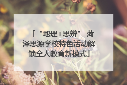 “地理+思辨” 菏泽思源学校特色活动解锁全人教育新模式