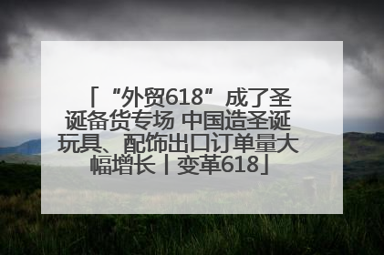 “外贸618”成了圣诞备货专场 中国造圣诞玩具、配饰出口订单量大幅增长丨变革618