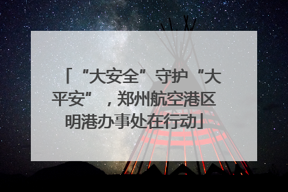 “大安全”守护“大平安”，郑州航空港区明港办事处在行动