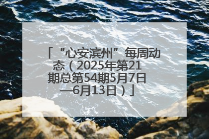 “心安滨州”每周动态（2025年第21期总第54期5月7日—6月13日）