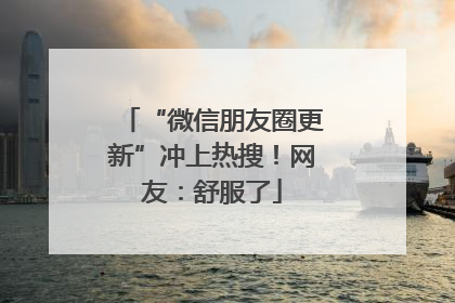 “微信朋友圈更新”冲上热搜！网友：舒服了
