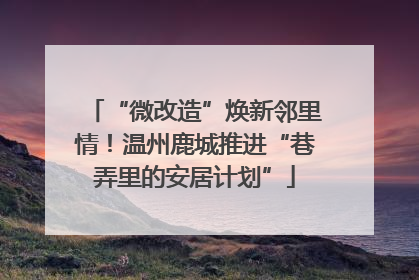 “微改造”焕新邻里情！温州鹿城推进“巷弄里的安居计划”