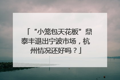 “小笼包天花板”鼎泰丰退出宁波市场，杭州情况还好吗？