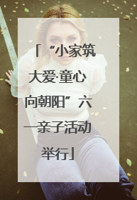 “小家筑大爱·童心向朝阳”六一亲子活动举行