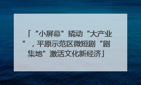“小屏幕”撬动“大产业”，平原示范区微短剧“剧集地”激活文化新经济