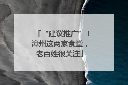 “建议推广”！漳州这两家食堂，老百姓很关注