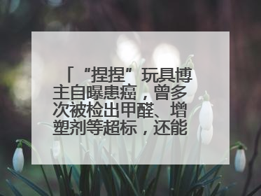 “捏捏”玩具博主自曝患癌，曾多次被检出甲醛、增塑剂等超标，还能玩吗？