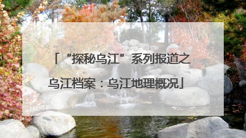 “探秘乌江”系列报道之乌江档案：乌江地理概况