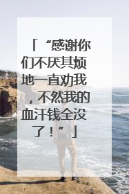“感谢你们不厌其烦地一直劝我，不然我的血汗钱全没了！”
