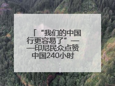 “我们的中国行更容易了”——印尼民众点赞中国240小时过境免签政策