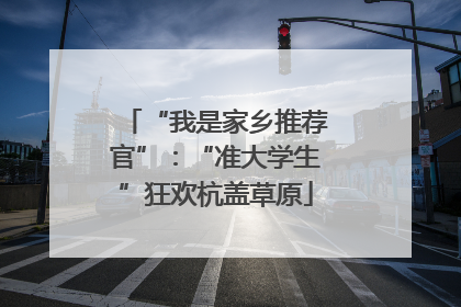 “我是家乡推荐官”：“准大学生”狂欢杭盖草原