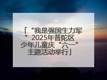 “我是强国生力军”2025年普陀区少年儿童庆“六一”主题活动举行