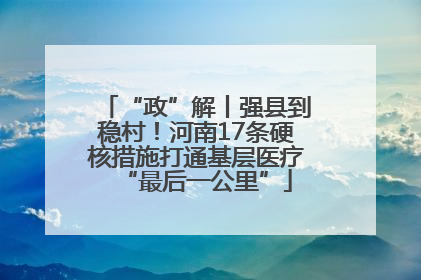 “政”解丨强县到稳村！河南17条硬核措施打通基层医疗“最后一公里”