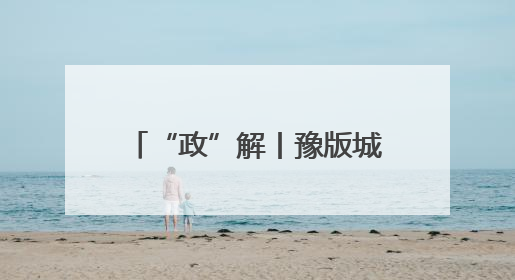 “政”解丨豫版城市“变形记”！这些更新，与你有关