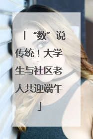 “数”说传统！大学生与社区老人共迎端午
